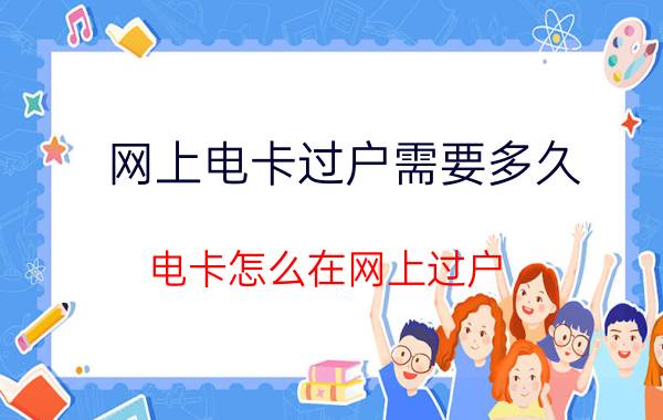 网上电卡过户需要多久 电卡怎么在网上过户？